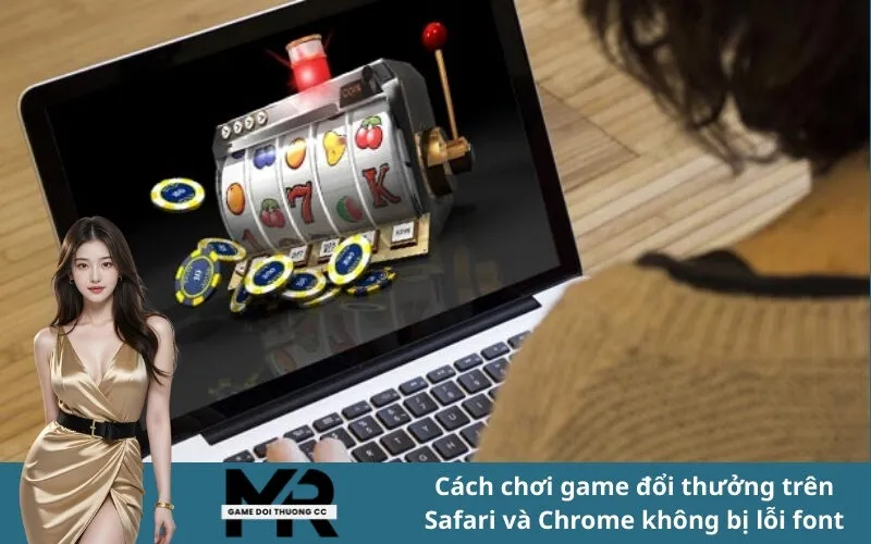 Cách chơi game đổi thưởng trên Safari và Chrome không bị lỗi font