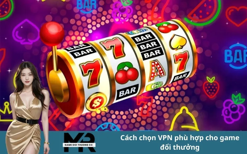 Cách chọn VPN phù hợp cho game đổi thưởng