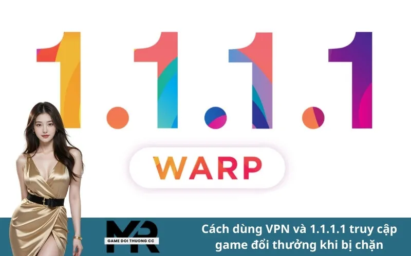 Cách dùng VPN và 1.1.1.1 truy cập game đổi thưởng khi bị chặn