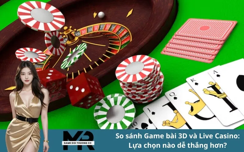 So sánh Game bài 3D và Live Casino: Lựa chọn nào dễ thắng hơn?